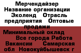 Мерчендайзер › Название организации ­ Эколенд › Отрасль предприятия ­ Оптовые продажи › Минимальный оклад ­ 18 000 - Все города Работа » Вакансии   . Самарская обл.,Новокуйбышевск г.